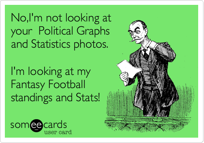 No,I'm not looking at
your  Political Graphs
and Statistics photos.

I'm looking at my
Fantasy Football
standings and Stats!