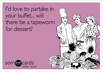I'd love to partake in
your buffet... will
there be a tapeworm
for dessert?