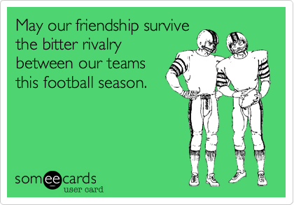 May our friendship survive
the bitter rivalry
between our teams
this football season.