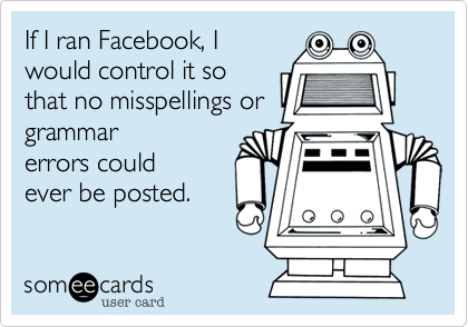 If I ran Facebook, I
would control it so
that no misspellings or
grammar
errors could
ever be posted.
