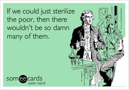 If we could just sterilize
the poor, then there
wouldn't be so damn
many of them.
