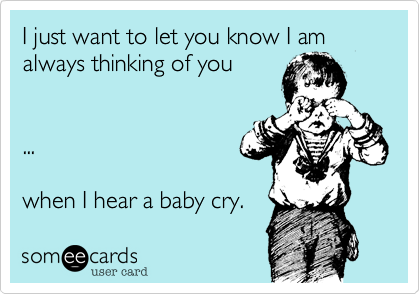 I just want to let you know I am always thinking of you


...

when I hear a baby cry. 