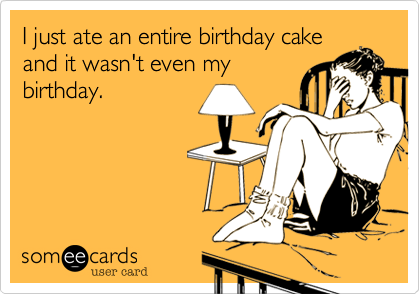 I just ate an entire birthday cake
and it wasn't even my
birthday.