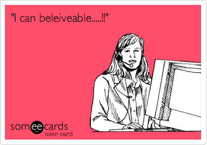 "I can beleiveable.....!!"