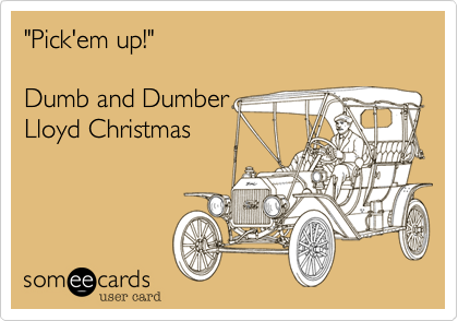 "Pick'em up!"

Dumb and Dumber
Lloyd Christmas
