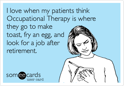 I love when my patients think Occupational Therapy is where they go to make
toast, fry an egg, and
look for a job after
retirement.