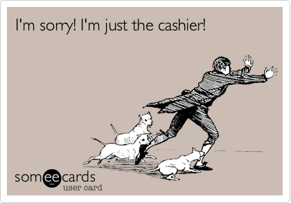 I'm sorry! I'm just the cashier!