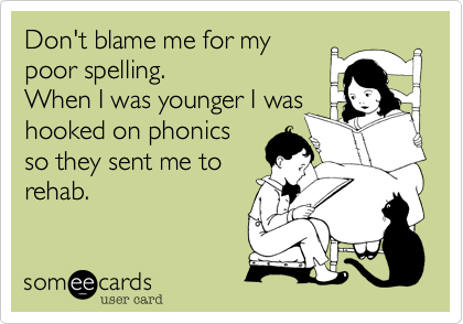 Don't blame me for my
poor spelling. 
When I was younger I was
hooked on phonics 
so they sent me to
rehab.