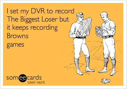 I set my DVR to record
The Biggest Loser but
it keeps recording
Browns
games