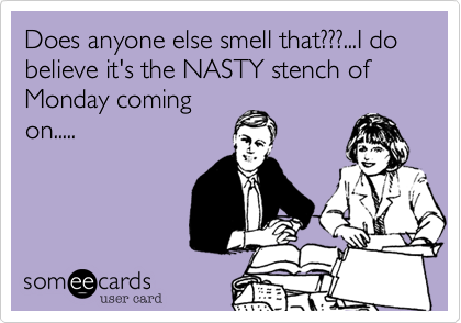 Does anyone else smell that???...I do believe it's the NASTY stench of Monday coming
on.....