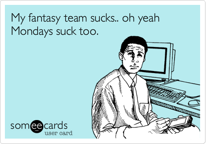 My fantasy team sucks.. oh yeah Mondays suck too.