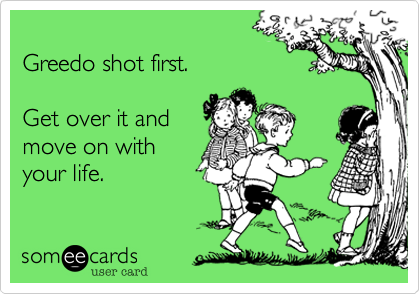 
Greedo shot first. 

Get over it and
move on with
your life.
