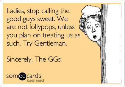 Ladies, stop calling the
good guys sweet. We
are not lollypops, unless
you plan on treating us as 
such. Try Gentleman.

Sincerely, The GGs 