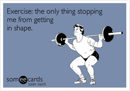 Exercise: the only thing stopping
me from getting
in shape. 