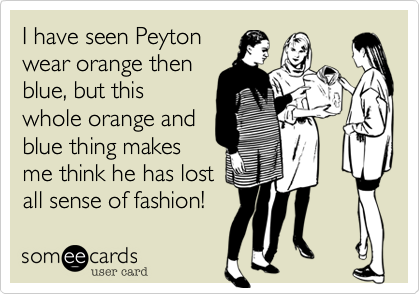 I have seen Peyton
wear orange then
blue, but this
whole orange and
blue thing makes
me think he has lost
all sense of fashion!