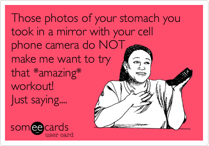 Those photos of your stomach you took in a mirror with your cell phone camera do NOT 
make me want to try
that *amazing*
workout!
Just saying....