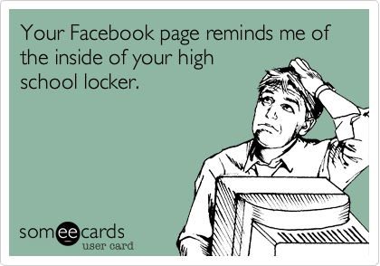 Your Facebook page reminds me of the inside of your high
school locker.