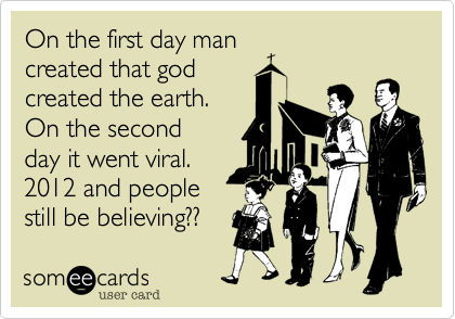 On the first day man
created that god
created the earth.
On the second
day it went viral.
2012 and people
still be believing?? 