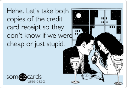 Hehe. Let's take both
copies of the credit
card receipt so they
don't know if we were
cheap or just stupid.