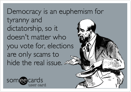 Democracy is an euphemism for tyranny and
dictatorship, so it
doesn't matter who
you vote for, elections
are only scams to
hide the real issue.