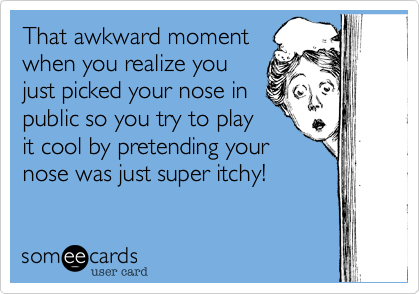 That awkward moment
when you realize you
just picked your nose in
public so you try to play
it cool by pretending your
nose was just super itchy!