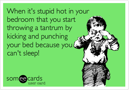 When it's stupid hot in your bedroom that you start
throwing a tantrum by
kicking and punching
your bed because you
can't sleep!