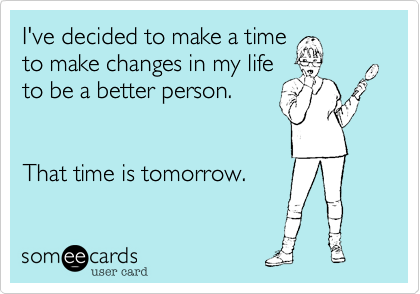 I've decided to make a time
to make changes in my life
to be a better person.


That time is tomorrow.