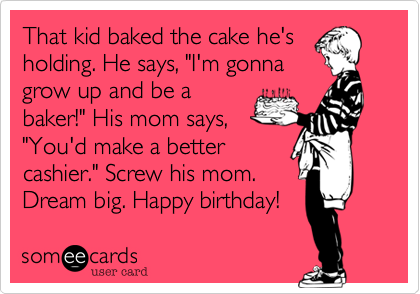 That kid baked the cake he's
holding. He says, "I'm gonna
grow up and be a
baker!" His mom says,
"You'd make a better
cashier." Screw his mom.
Dream big. Happy birthday!