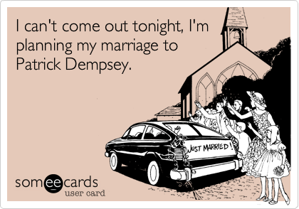 I can't come out tonight, I'm
planning my marriage to
Patrick Dempsey.