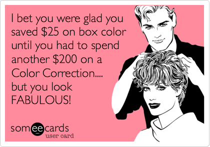 I bet you were glad you
saved $25 on box color
until you had to spend
another $200 on a
Color Correction....
but you look
FABULOUS!