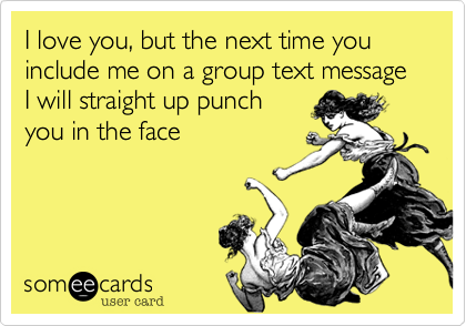 I love you, but the next time you include me on a group text message I will straight up punch
you in the face