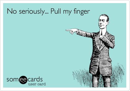 No seriously... Pull my finger
