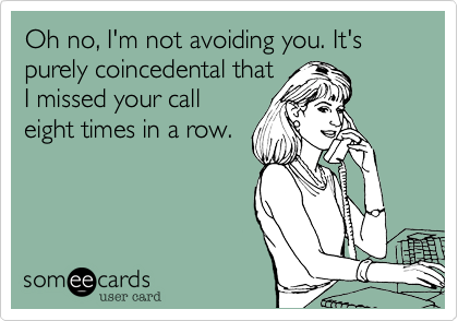 Oh no, I'm not avoiding you. It's purely coincedental that
I missed your call
eight times in a row. 
 