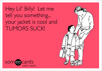 Hey Lil' Billy!  Let me
tell you something... 
your jacket is cool and
TUMORS SUCK!