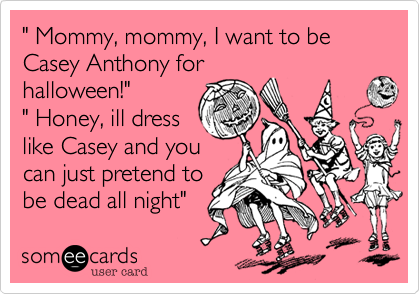 " Mommy, mommy, I want to be Casey Anthony for
halloween!" 
" Honey, ill dress
like Casey and you
can just pretend to
be dead all night" 