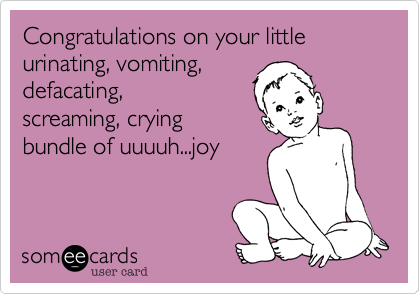 Congratulations on your little urinating, vomiting,
defacating,
screaming, crying
bundle of uuuuh...joy