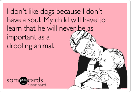 I don't like dogs because I don't have a soul. My child will have to learn that he will never be as
important as a
drooling animal.