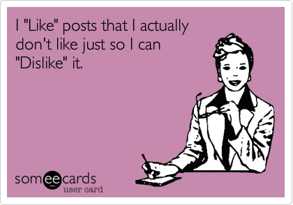 I "Like" posts that I actually
don't like just so I can
"Dislike" it.