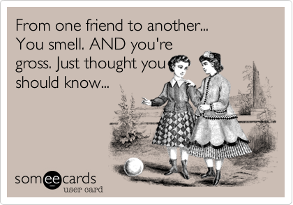 From one friend to another...
You smell. AND you're
gross. Just thought you
should know...