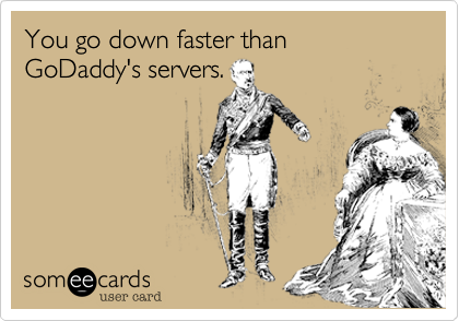 You go down faster than GoDaddy's servers.