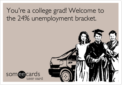You're a college grad! Welcome to the 24% unemployment bracket.