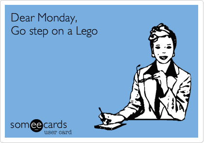 Dear Monday,Go step on a Lego