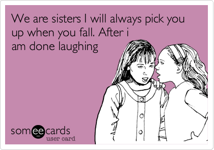We are sisters I will always pick you up when you fall. After i
am done laughing 