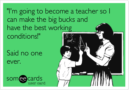 "I'm going to become a teacher so I can make the big bucks and
have the best working
conditions!"

Said no one 
ever.