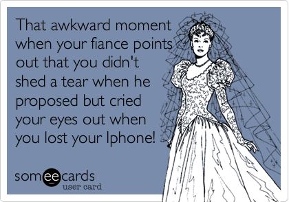That awkward moment
when your fiance points
out that you didn't
shed a tear when he
proposed but cried
your eyes out when
you lost your Iphone!