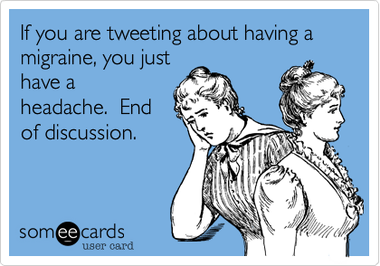If you are tweeting about having a migraine, you just
have a
headache.  End
of discussion. 