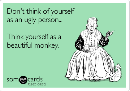 Don't think of yourself
as an ugly person...

Think yourself as a 
beautiful monkey.