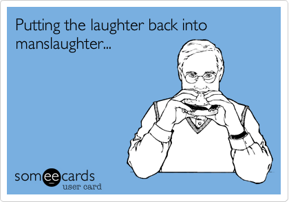 Putting the laughter back into manslaughter...