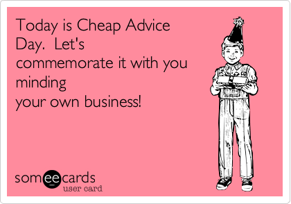 Today is Cheap Advice
Day.  Let's
commemorate it with you
minding
your own business!