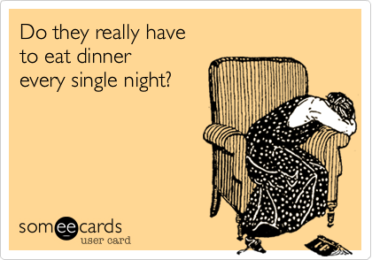 Do they really have
to eat dinner
every single night?